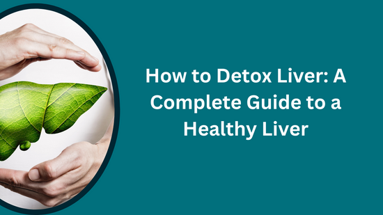 How to Detox Liver: A Complete Guide to a Healthy Liver